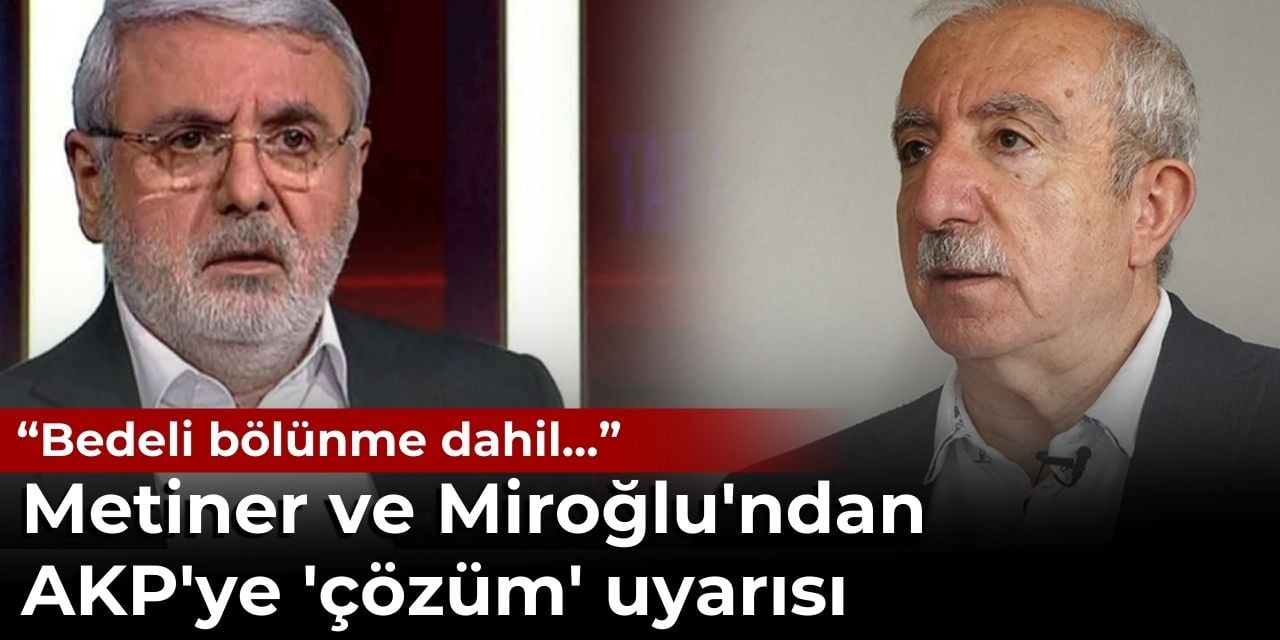 Mehmet Metiner ve Orhan Miroğlu’ndan AKP’ye ‘çözüm’ uyarısı ‘Bedeli bölünme dahil…’